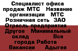 Специалист офиса продаж МТС › Название организации ­ МТС, Розничная сеть, ЗАО › Отрасль предприятия ­ Другое › Минимальный оклад ­ 34 000 - Все города Работа » Вакансии   . Адыгея респ.,Адыгейск г.